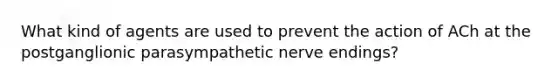 What kind of agents are used to prevent the action of ACh at the postganglionic parasympathetic nerve endings?