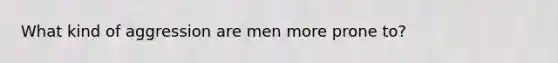 What kind of aggression are men more prone to?