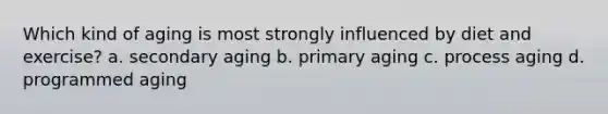 Which kind of aging is most strongly influenced by diet and exercise? a. secondary aging b. primary aging c. process aging d. programmed aging
