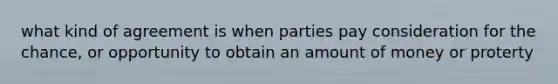 what kind of agreement is when parties pay consideration for the chance, or opportunity to obtain an amount of money or proterty