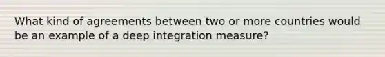 What kind of agreements between two or more countries would be an example of a deep integration measure?