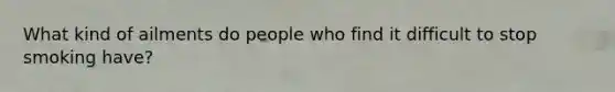 What kind of ailments do people who find it difficult to stop smoking have?