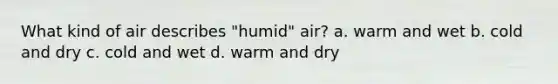 What kind of air describes "humid" air? a. warm and wet b. cold and dry c. cold and wet d. warm and dry