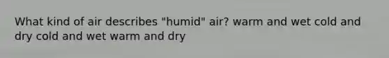 What kind of air describes "humid" air? warm and wet cold and dry cold and wet warm and dry