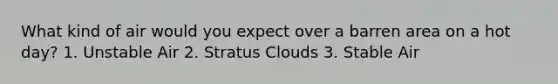 What kind of air would you expect over a barren area on a hot day? 1. Unstable Air 2. Stratus Clouds 3. Stable Air