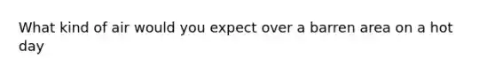 What kind of air would you expect over a barren area on a hot day