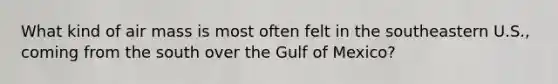 What kind of air mass is most often felt in the southeastern U.S., coming from the south over the Gulf of Mexico?