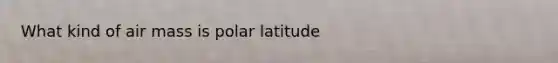 What kind of air mass is polar latitude