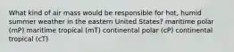 What kind of air mass would be responsible for hot, humid summer weather in the eastern United States? maritime polar (mP) maritime tropical (mT) continental polar (cP) continental tropical (cT)