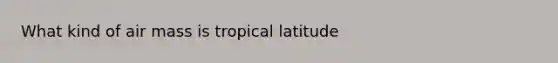 What kind of air mass is tropical latitude