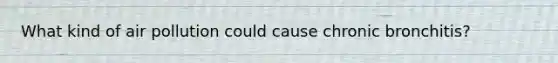 What kind of air pollution could cause chronic bronchitis?