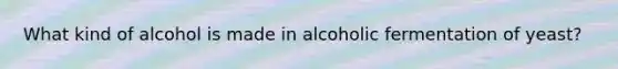 What kind of alcohol is made in alcoholic fermentation of yeast?