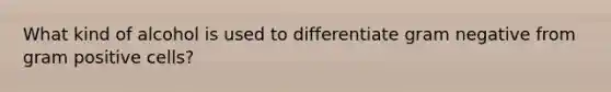 What kind of alcohol is used to differentiate gram negative from gram positive cells?