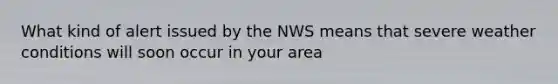 What kind of alert issued by the NWS means that severe weather conditions will soon occur in your area