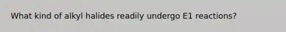 What kind of alkyl halides readily undergo E1 reactions?