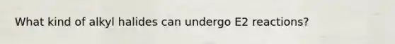 What kind of alkyl halides can undergo E2 reactions?