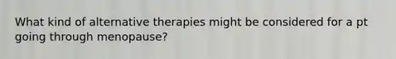 What kind of alternative therapies might be considered for a pt going through menopause?