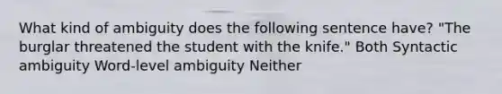 What kind of ambiguity does the following sentence have? "The burglar threatened the student with the knife." Both Syntactic ambiguity Word-level ambiguity Neither