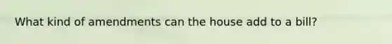 What kind of amendments can the house add to a bill?