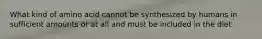 What kind of amino acid cannot be synthesized by humans in sufficient amounts or at all and must be included in the diet