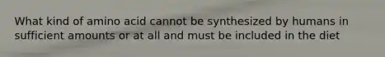 What kind of amino acid cannot be synthesized by humans in sufficient amounts or at all and must be included in the diet