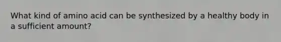 What kind of amino acid can be synthesized by a healthy body in a sufficient amount?