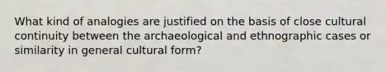 What kind of analogies are justified on the basis of close cultural continuity between the archaeological and ethnographic cases or similarity in general cultural form?