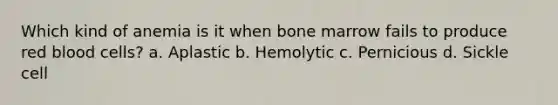 Which kind of anemia is it when bone marrow fails to produce red blood cells? a. Aplastic b. Hemolytic c. Pernicious d. Sickle cell