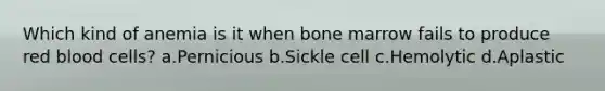 Which kind of anemia is it when bone marrow fails to produce red blood cells? a.Pernicious b.Sickle cell c.Hemolytic d.Aplastic