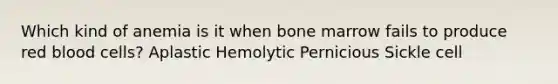 Which kind of anemia is it when bone marrow fails to produce red blood cells? Aplastic Hemolytic Pernicious Sickle cell