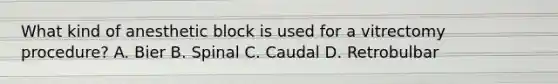 What kind of anesthetic block is used for a vitrectomy procedure? A. Bier B. Spinal C. Caudal D. Retrobulbar