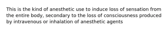 This is the kind of anesthetic use to induce loss of sensation from the entire body, secondary to the loss of consciousness produced by intravenous or inhalation of anesthetic agents