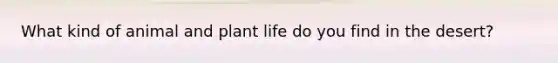 What kind of animal and plant life do you find in the desert?