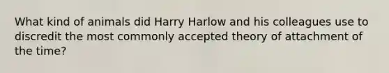 What kind of animals did Harry Harlow and his colleagues use to discredit the most commonly accepted theory of attachment of the time?