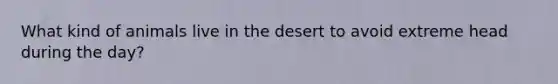 What kind of animals live in the desert to avoid extreme head during the day?