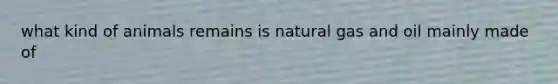 what kind of animals remains is natural gas and oil mainly made of