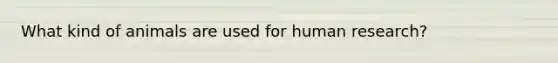 What kind of animals are used for human research?