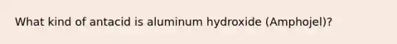 What kind of antacid is aluminum hydroxide (Amphojel)?