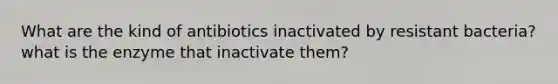 What are the kind of antibiotics inactivated by resistant bacteria? what is the enzyme that inactivate them?