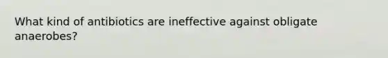 What kind of antibiotics are ineffective against obligate anaerobes?