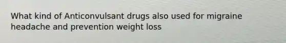 What kind of Anticonvulsant drugs also used for migraine headache and prevention weight loss