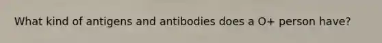 What kind of antigens and antibodies does a O+ person have?