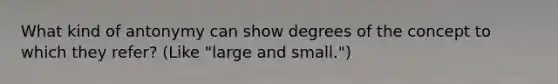 What kind of antonymy can show degrees of the concept to which they refer? (Like "large and small.")