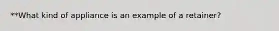 **What kind of appliance is an example of a retainer?