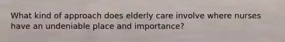 What kind of approach does elderly care involve where nurses have an undeniable place and importance?