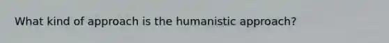 What kind of approach is the humanistic approach?