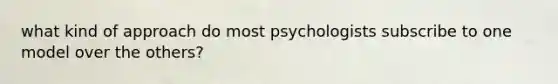 what kind of approach do most psychologists subscribe to one model over the others?