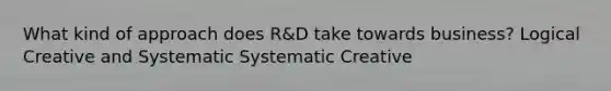 What kind of approach does R&D take towards business? Logical Creative and Systematic Systematic Creative