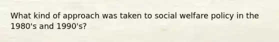 What kind of approach was taken to social welfare policy in the 1980's and 1990's?