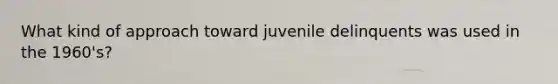 What kind of approach toward juvenile delinquents was used in the 1960's?